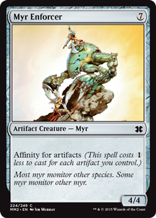 Myr Enforcer
 Affinity for artifacts (This spell costs {1} less to cast for each artifact you control.)